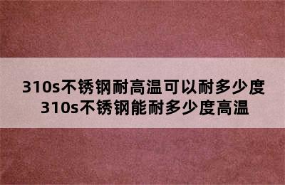 310s不锈钢耐高温可以耐多少度 310s不锈钢能耐多少度高温